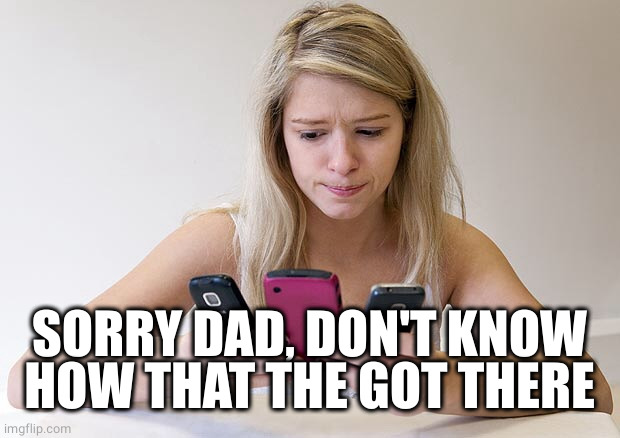 Teenager always on phone | SORRY DAD, DON'T KNOW HOW THAT THE GOT THERE | image tagged in teenager always on phone | made w/ Imgflip meme maker