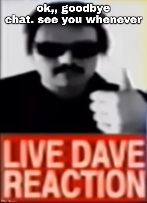 Live Dave Reaction | ok,, goodbye chat. see you whenever | image tagged in live dave reaction | made w/ Imgflip meme maker