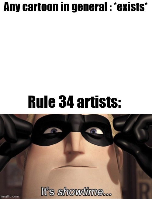 Honestly tho | Any cartoon in general : *exists*; Rule 34 artists: | image tagged in blank white template,it's showtime | made w/ Imgflip meme maker
