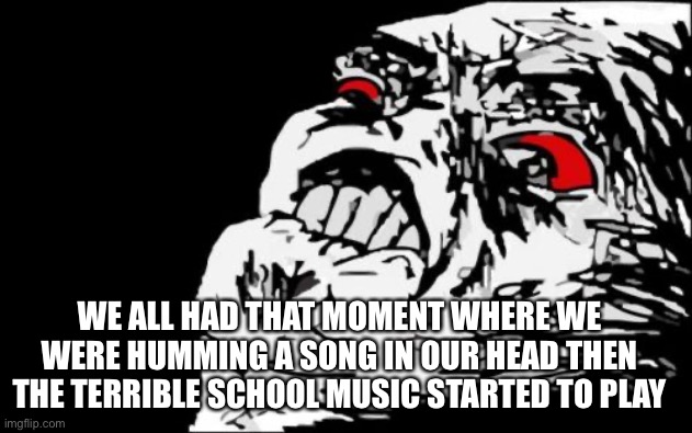 Mega Rage Face | WE ALL HAD THAT MOMENT WHERE WE WERE HUMMING A SONG IN OUR HEAD THEN THE TERRIBLE SCHOOL MUSIC STARTED TO PLAY | image tagged in memes,mega rage face | made w/ Imgflip meme maker