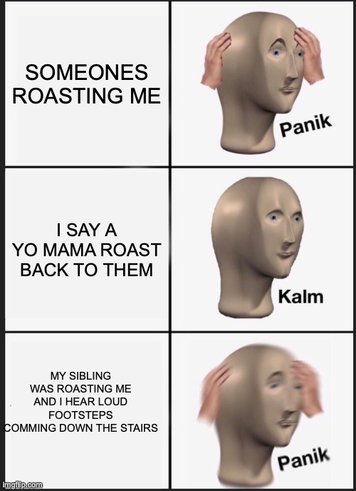 comment if this happens to you | SOMEONES ROASTING ME; I SAY A YO MAMA ROAST BACK TO THEM; MY SIBLING WAS ROASTING ME AND I HEAR LOUD FOOTSTEPS COMMING DOWN THE STAIRS | image tagged in memes,panik kalm panik | made w/ Imgflip meme maker