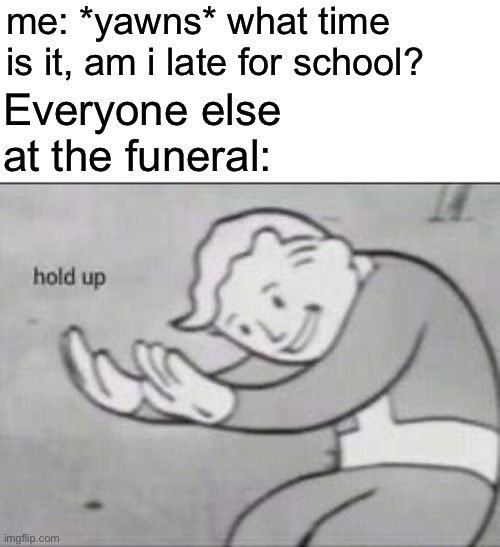 AYO | me: *yawns* what time is it, am i late for school? Everyone else at the funeral: | image tagged in fallout hold up,funeral,memes,funny,hold up,ayo | made w/ Imgflip meme maker