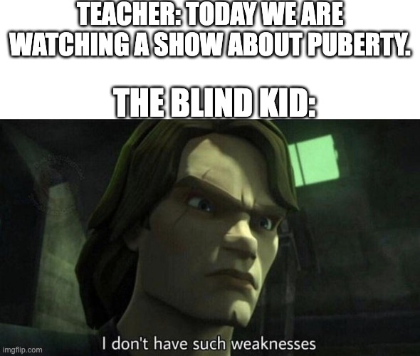 i wish i was that guy. *screams at memory* |  TEACHER: TODAY WE ARE WATCHING A SHOW ABOUT PUBERTY. THE BLIND KID: | image tagged in i don't have such weakness | made w/ Imgflip meme maker