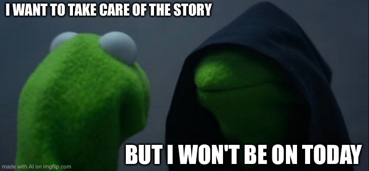 Evil Kermit | I WANT TO TAKE CARE OF THE STORY; BUT I WON'T BE ON TODAY | image tagged in memes,evil kermit | made w/ Imgflip meme maker