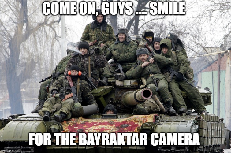Smile |  COME ON, GUYS .... SMILE; FOR THE BAYRAKTAR CAMERA | image tagged in russia,ukraine,tanks | made w/ Imgflip meme maker