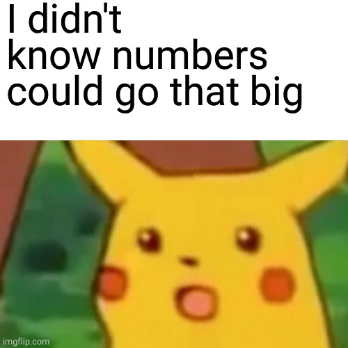 Surprised Pikachu Meme | I didn't know numbers could go that big | image tagged in memes,surprised pikachu | made w/ Imgflip meme maker