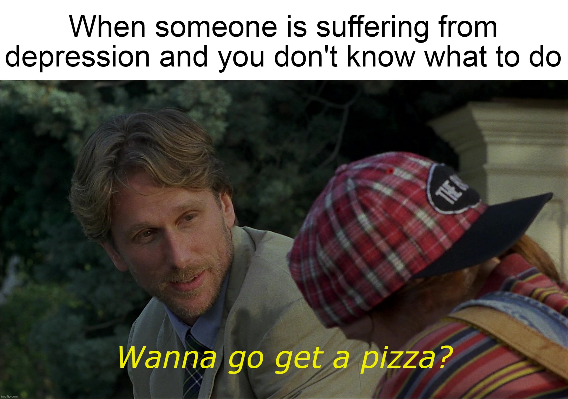 When someone is suffering from depression and you don't know what to do; Wanna go get a pizza? | image tagged in meme,memes,humor,relatable,depression | made w/ Imgflip meme maker