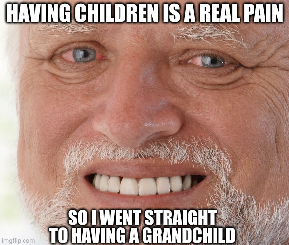 Grandchildren first | HAVING CHILDREN IS A REAL PAIN; SO I WENT STRAIGHT TO HAVING A GRANDCHILD | image tagged in hide the pain harold | made w/ Imgflip meme maker