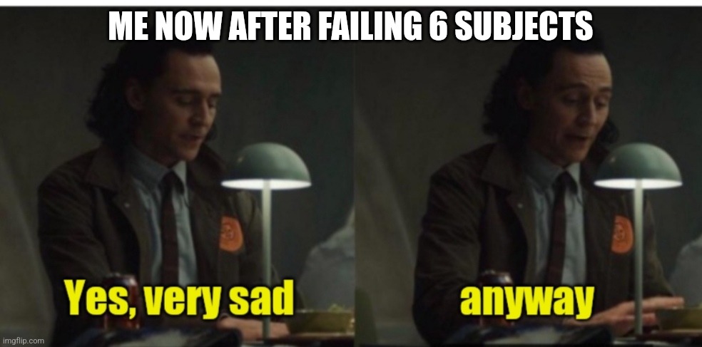 Loki-yes very sad anyway | ME NOW AFTER FAILING 6 SUBJECTS | image tagged in loki-yes very sad anyway | made w/ Imgflip meme maker