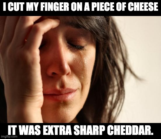 Sharp | I CUT MY FINGER ON A PIECE OF CHEESE; IT WAS EXTRA SHARP CHEDDAR. | image tagged in memes,first world problems | made w/ Imgflip meme maker