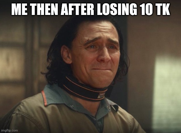 Me* | ME THEN AFTER LOSING 10 TK | image tagged in loki crying | made w/ Imgflip meme maker