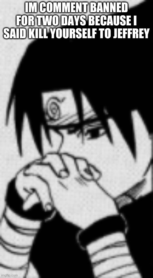 Sasuke thinking | IM COMMENT BANNED FOR TWO DAYS BECAUSE I SAID KILL YOURSELF TO JEFFREY | image tagged in sasuke thinking | made w/ Imgflip meme maker