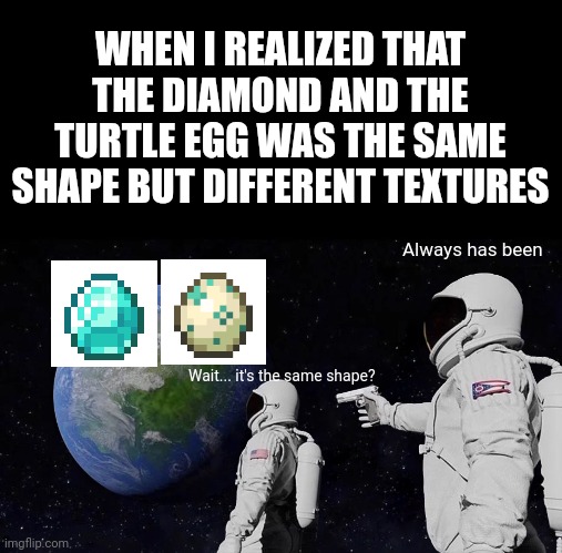 Minecraft facts | WHEN I REALIZED THAT THE DIAMOND AND THE TURTLE EGG WAS THE SAME SHAPE BUT DIFFERENT TEXTURES; Always has been; Wait... it's the same shape? | image tagged in memes,always has been,minecraft | made w/ Imgflip meme maker