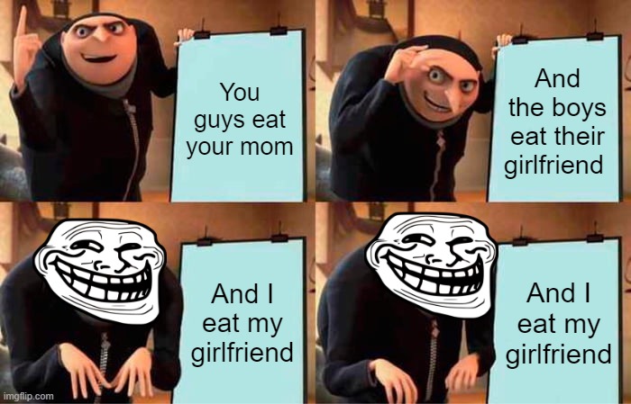 I eat my girlfriend | You guys eat your mom; And the boys eat their girlfriend; And I eat my girlfriend; And I eat my girlfriend | image tagged in memes,gru's plan | made w/ Imgflip meme maker