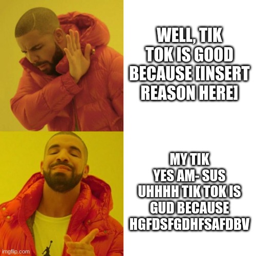 Drake Blank | WELL, TIK TOK IS GOOD BECAUSE [INSERT REASON HERE] MY TIK YES AM- SUS UHHHH TIK TOK IS GUD BECAUSE HGFDSFGDHFSAFDBV | image tagged in drake blank | made w/ Imgflip meme maker