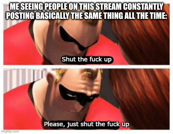 Don't mean to be rude, but it's annoying as hell | ME SEEING PEOPLE ON THIS STREAM CONSTANTLY POSTING BASICALLY THE SAME THING ALL THE TIME: | image tagged in shut up | made w/ Imgflip meme maker