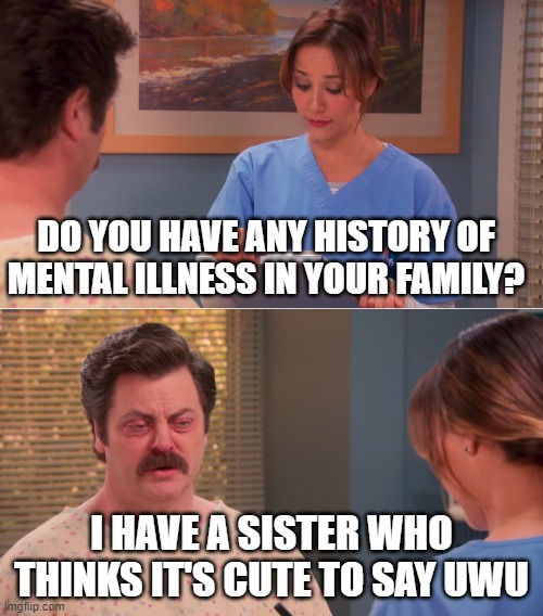 Ron Swanson mental illness | DO YOU HAVE ANY HISTORY OF MENTAL ILLNESS IN YOUR FAMILY? I HAVE A SISTER WHO THINKS IT'S CUTE TO SAY UWU | image tagged in ron swanson mental illness,please help me,stop,why are you reading this,wtf dude | made w/ Imgflip meme maker