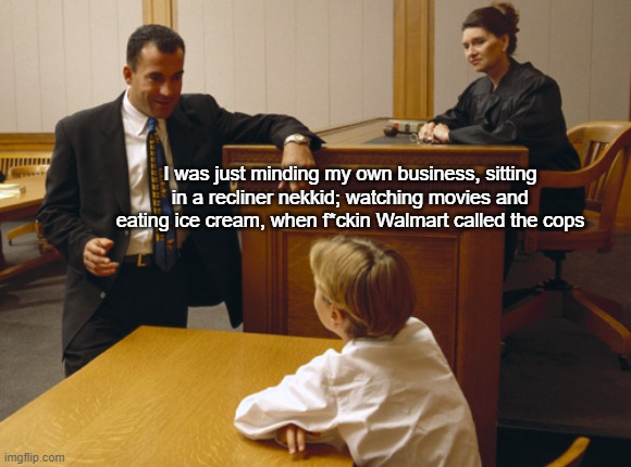 You can clearly see my client's the victim here | I was just minding my own business, sitting in a recliner nekkid; watching movies and eating ice cream, when f*ckin Walmart called the cops | image tagged in courtroom quotes | made w/ Imgflip meme maker