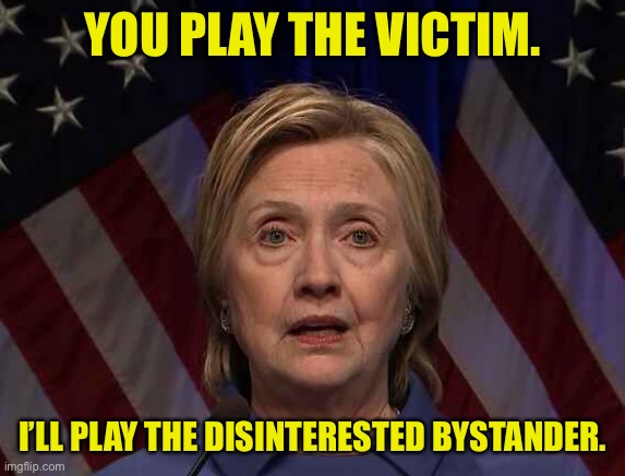 Hillary Clinton | YOU PLAY THE VICTIM. I’LL PLAY THE DISINTERESTED BYSTANDER. | image tagged in hillary clinton wins popular vote,plays the victim,me,disinterested bystander | made w/ Imgflip meme maker