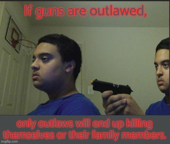 One mistake is all it takes. | If guns are outlawed, only outlaws will end up killing themselves or their family members. | image tagged in suicide,domestic violence,clumsy,anger | made w/ Imgflip meme maker