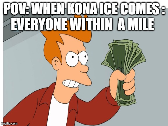 Lol | EVERYONE WITHIN  A MILE; POV: WHEN KONA ICE COMES : | image tagged in funny | made w/ Imgflip meme maker