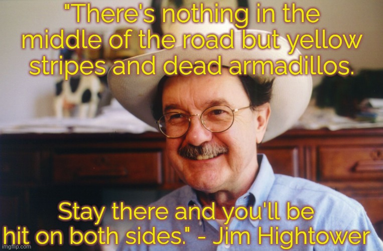 Not all are like Greg Abbott. | "There's nothing in the middle of the road but yellow stripes and dead armadillos. Stay there and you'll be hit on both sides." - Jim Hightower | image tagged in hightower,texas,wise man,progressive | made w/ Imgflip meme maker