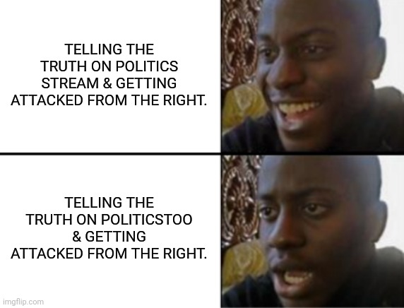 Not as "left" as they think they are... | TELLING THE TRUTH ON POLITICS STREAM & GETTING ATTACKED FROM THE RIGHT. TELLING THE TRUTH ON POLITICSTOO & GETTING ATTACKED FROM THE RIGHT. | image tagged in oh yeah oh no,denial,hypocritical,patriots | made w/ Imgflip meme maker