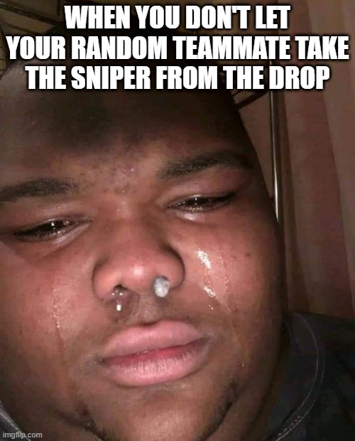 Everytime | WHEN YOU DON'T LET YOUR RANDOM TEAMMATE TAKE THE SNIPER FROM THE DROP | image tagged in pubg,apex legends,battle royale,call of duty,gaming,pc gaming | made w/ Imgflip meme maker