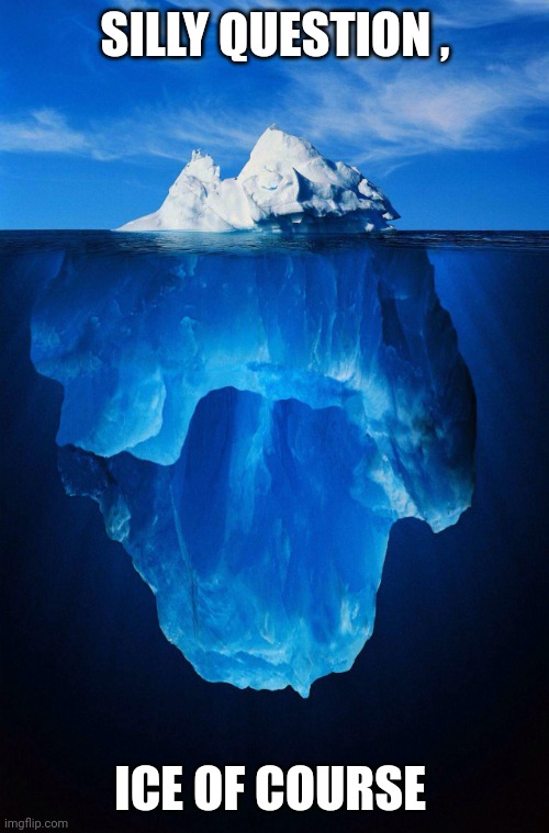 iceberg | SILLY QUESTION , ICE OF COURSE | image tagged in iceberg | made w/ Imgflip meme maker