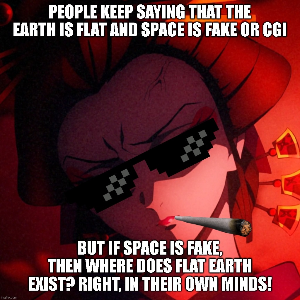 She has said it. | PEOPLE KEEP SAYING THAT THE EARTH IS FLAT AND SPACE IS FAKE OR CGI; BUT IF SPACE IS FAKE, THEN WHERE DOES FLAT EARTH EXIST? RIGHT, IN THEIR OWN MINDS! | image tagged in thug life daki | made w/ Imgflip meme maker