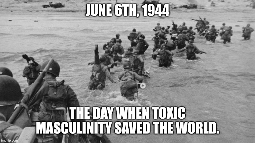 D Day not a woman in sight | JUNE 6TH, 1944; THE DAY WHEN TOXIC MASCULINITY SAVED THE WORLD. | image tagged in ww2,toxic masculinity | made w/ Imgflip meme maker