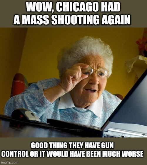 Grandma Finds The Internet Meme | WOW, CHICAGO HAD A MASS SHOOTING AGAIN; GOOD THING THEY HAVE GUN CONTROL OR IT WOULD HAVE BEEN MUCH WORSE | image tagged in memes,grandma finds the internet | made w/ Imgflip meme maker