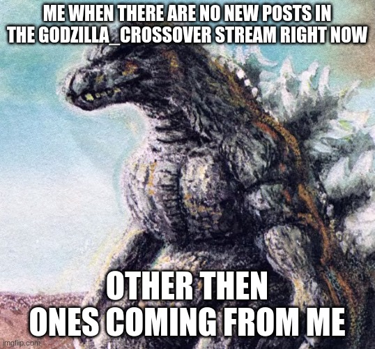 I wished there were some fresh ideas in the stream. U can follow the stream if u want | ME WHEN THERE ARE NO NEW POSTS IN THE GODZILLA_CROSSOVER STREAM RIGHT NOW; OTHER THEN ONES COMING FROM ME | image tagged in sad godzilla | made w/ Imgflip meme maker