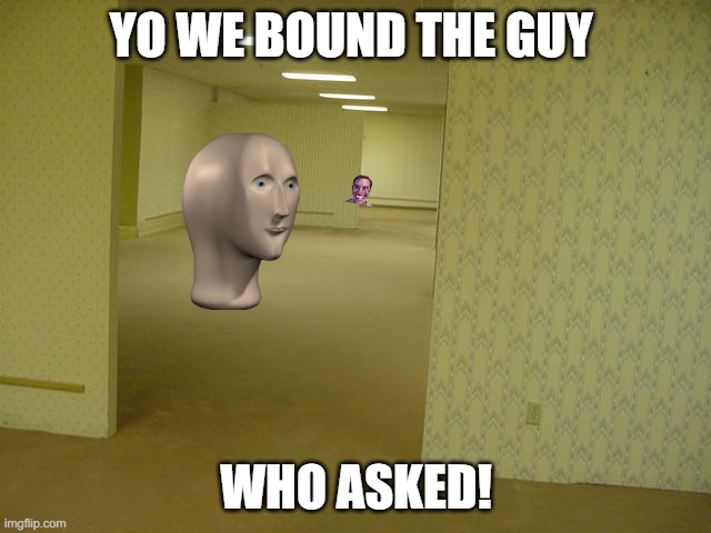 YOOO ITS THE GUY WHO ASKED | YO WE BOUND THE GUY; WHO ASKED! | image tagged in the backrooms | made w/ Imgflip meme maker