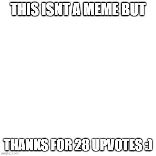 Blank Transparent Square Meme | THIS ISNT A MEME BUT; THANKS FOR 28 UPVOTES :) | image tagged in memes,blank transparent square | made w/ Imgflip meme maker