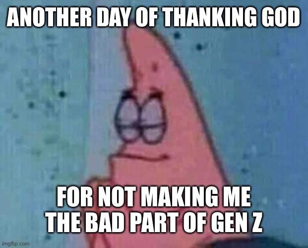 Whoo | ANOTHER DAY OF THANKING GOD; FOR NOT MAKING ME THE BAD PART OF GEN Z | image tagged in praying patrick | made w/ Imgflip meme maker
