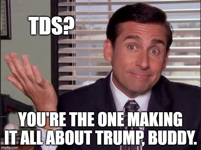 Michael Scott | TDS? YOU'RE THE ONE MAKING IT ALL ABOUT TRUMP, BUDDY. | image tagged in michael scott | made w/ Imgflip meme maker