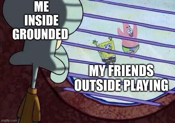 Squidward window | ME INSIDE GROUNDED; MY FRIENDS OUTSIDE PLAYING | image tagged in squidward window | made w/ Imgflip meme maker
