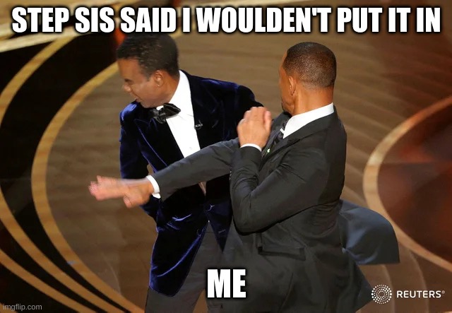 Will Smith punching Chris Rock | STEP SIS SAID I WOULDEN'T PUT IT IN; ME | image tagged in will smith punching chris rock,lol,lmao,lmafo,lol so funny,memes | made w/ Imgflip meme maker