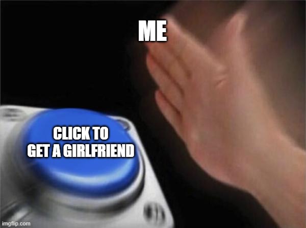 MEME | ME; CLICK TO GET A GIRLFRIEND | image tagged in memes,blank nut button | made w/ Imgflip meme maker