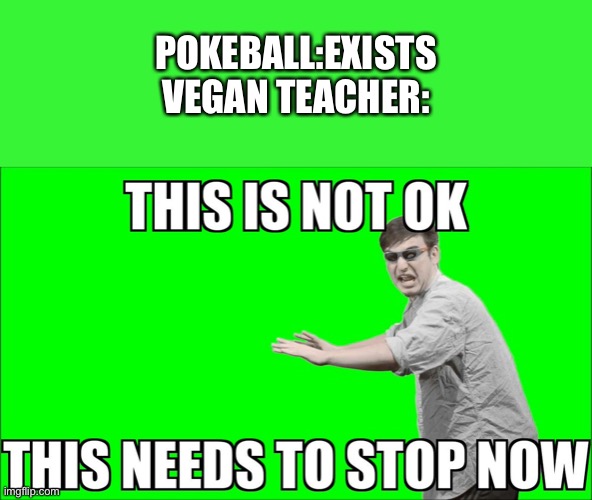 This is not OK | POKEBALL:EXISTS
VEGAN TEACHER: | image tagged in this is not ok this needs to stop now | made w/ Imgflip meme maker