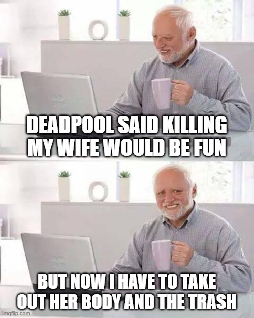 Hide the Pain Harold |  DEADPOOL SAID KILLING MY WIFE WOULD BE FUN; BUT NOW I HAVE TO TAKE OUT HER BODY AND THE TRASH | image tagged in memes,hide the pain harold | made w/ Imgflip meme maker