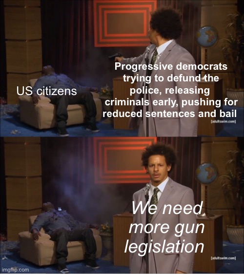The uptick in crime has nothing to do with liberal policies. | Progressive democrats trying to defund the police, releasing  criminals early, pushing for reduced sentences and bail; US citizens; We need more gun legislation | image tagged in memes,who killed hannibal,politics | made w/ Imgflip meme maker