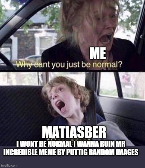 MATIASBER STOP THIS NOW!! | ME; MATIASBER; I WONT BE NORMAL I WANNA RUIN MR INCREDIBLE MEME BY PUTTIG RANDOM IMAGES | image tagged in why can't you just be normal | made w/ Imgflip meme maker