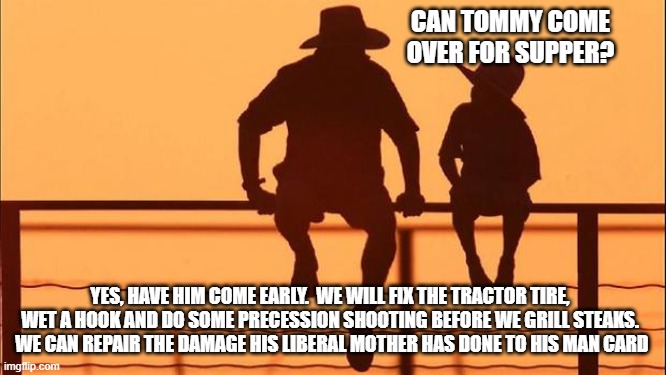 Cowboy wisdom, masculinity is not toxic | CAN TOMMY COME OVER FOR SUPPER? YES, HAVE HIM COME EARLY.  WE WILL FIX THE TRACTOR TIRE, WET A HOOK AND DO SOME PRECESSION SHOOTING BEFORE WE GRILL STEAKS.  WE CAN REPAIR THE DAMAGE HIS LIBERAL MOTHER HAS DONE TO HIS MAN CARD | image tagged in cowboy father and son,masculinity is not toxic,cowboy wisdom,man card,real skills,it takes a viilage | made w/ Imgflip meme maker