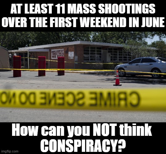 AT LEAST 11 MASS SHOOTINGS OVER THE FIRST WEEKEND IN JUNE; How can you NOT think 
CONSPIRACY? | made w/ Imgflip meme maker