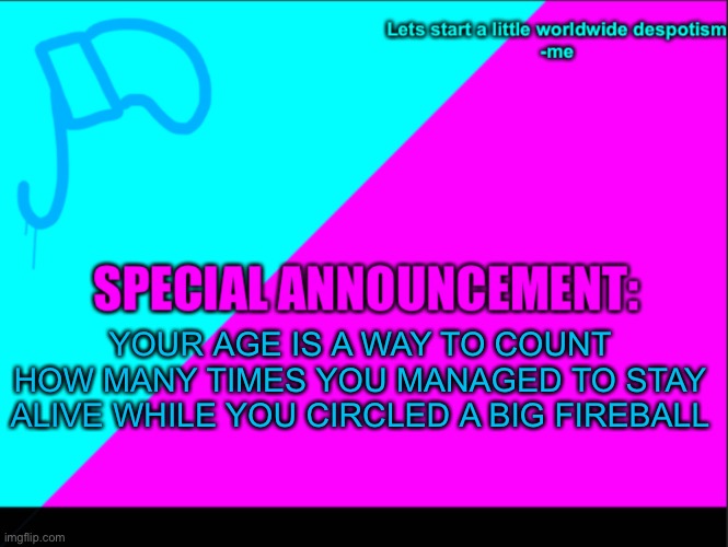 Think |  YOUR AGE IS A WAY TO COUNT HOW MANY TIMES YOU MANAGED TO STAY ALIVE WHILE YOU CIRCLED A BIG FIREBALL | image tagged in cyan army flag | made w/ Imgflip meme maker