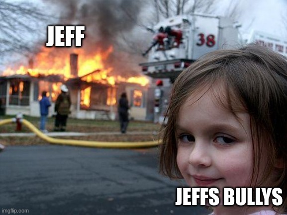 lol | JEFF; JEFFS BULLYS | image tagged in memes,disaster girl,creepypasta | made w/ Imgflip meme maker