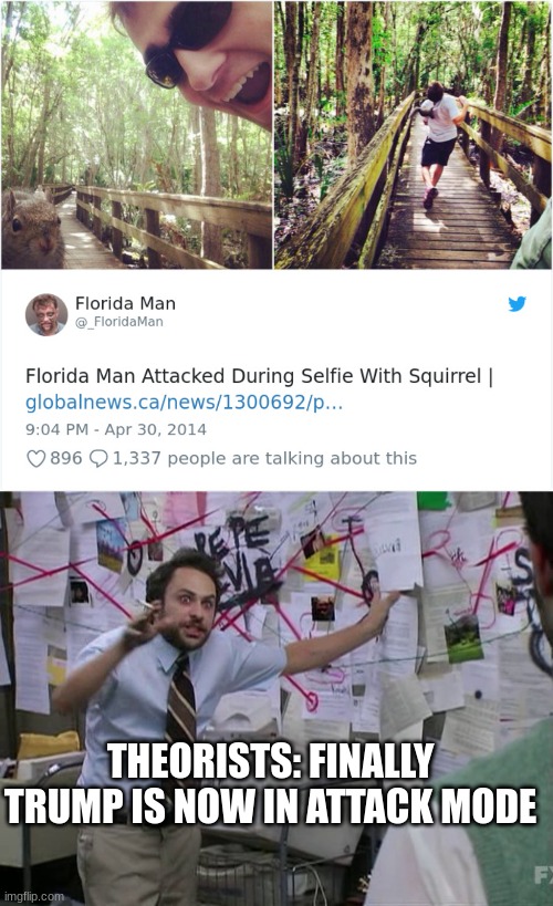 THEORISTS: FINALLY TRUMP IS NOW IN ATTACK MODE | image tagged in florida man squiraul death,charlie conspiracy always sunny in philidelphia | made w/ Imgflip meme maker