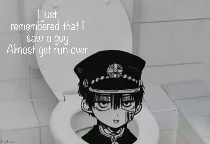 Hanako kun in Toilet | I just remembered that I saw a guy Almost get run over | image tagged in hanako kun in toilet | made w/ Imgflip meme maker
